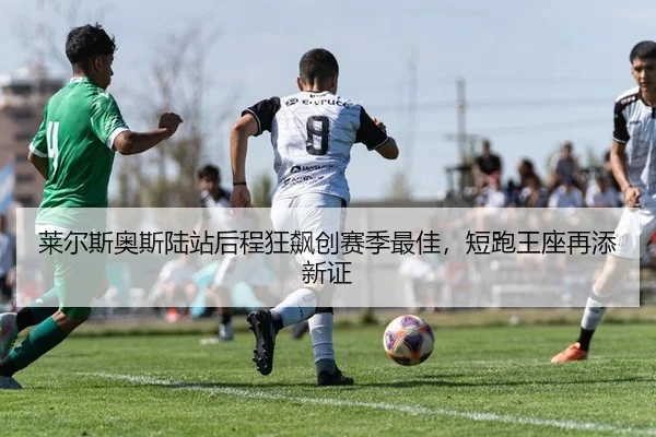 莱尔斯奥斯陆站后程狂飙创赛季最佳，短跑王座再添新证